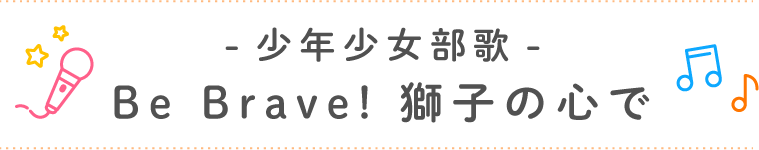 少年少女部歌「Be Brave! 獅子の心で」
